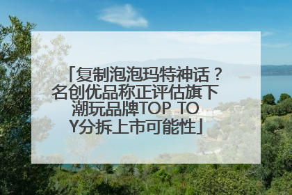 复制泡泡玛特神话？名创优品称正评估旗下潮玩品牌TOP TOY分拆上市可能性