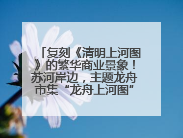 复刻《清明上河图》的繁华商业景象！苏河岸边，主题龙舟市集“龙舟上河图”等你来逛