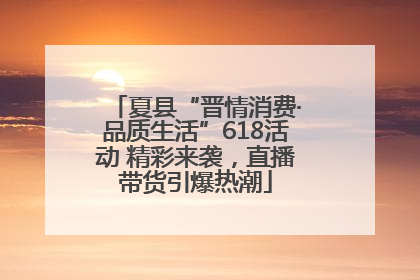 夏县“晋情消费·品质生活”618活动 精彩来袭，直播带货引爆热潮