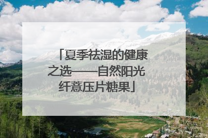 夏季祛湿的健康之选——自然阳光纤薏压片糖果