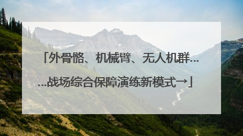 外骨骼、机械臂、无人机群……战场综合保障演练新模式→