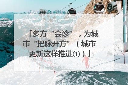 多方“会诊”，为城市“把脉开方”（城市更新这样推进①）