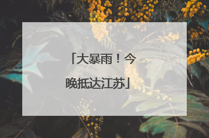 大暴雨！今晚抵达江苏