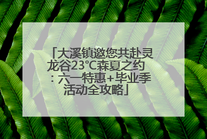大溪镇邀您共赴灵龙谷23℃森夏之约：六一特惠+毕业季活动全攻略