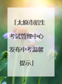 太原市招生考试管理中心发布中考温馨提示