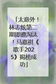 太意外！林志炫第二期即遭淘汰！马嘉祺《歌手2025》揭榜成功