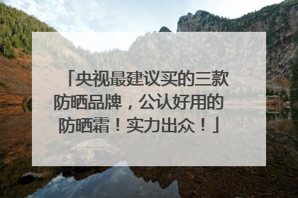 央视最建议买的三款防晒品牌，公认好用的防晒霜！实力出众！