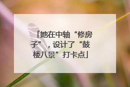 她在中轴“修房子”，设计了“鼓楼八景”打卡点