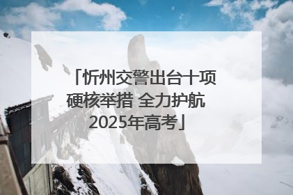 忻州交警出台十项硬核举措 全力护航2025年高考