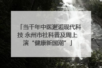 当千年中医邂逅现代科技 永州市社科普及周上演“健康新国潮”