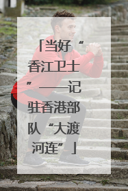当好“香江卫士”——记驻香港部队“大渡河连”