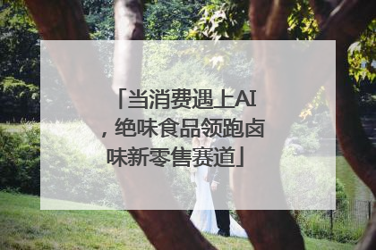 当消费遇上AI，绝味食品领跑卤味新零售赛道