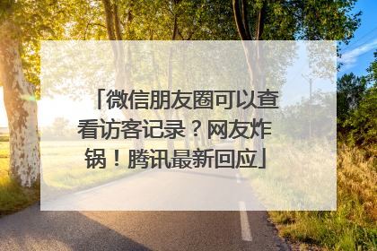 微信朋友圈可以查看访客记录？网友炸锅！腾讯最新回应