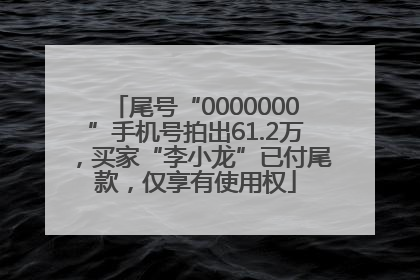 尾号“0000000”手机号拍出61.2万，买家“李小龙”已付尾款，仅享有使用权