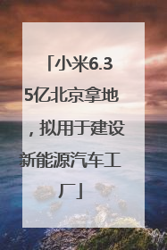 小米6.35亿北京拿地，拟用于建设新能源汽车工厂