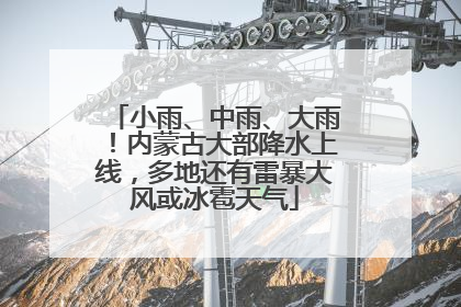 小雨、中雨、大雨！内蒙古大部降水上线，多地还有雷暴大风或冰雹天气