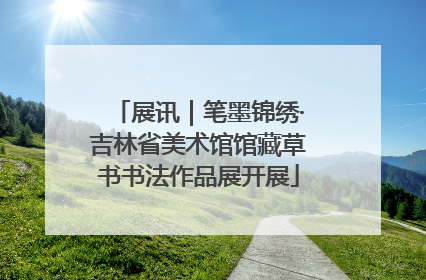 展讯｜笔墨锦绣·吉林省美术馆馆藏草书书法作品展开展