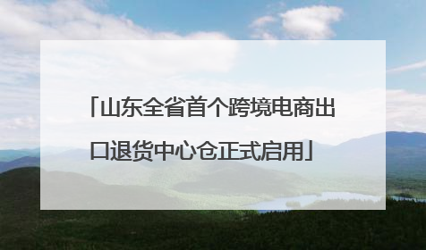 山东全省首个跨境电商出口退货中心仓正式启用