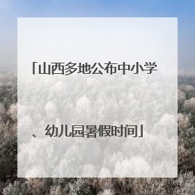 山西多地公布中小学、幼儿园暑假时间