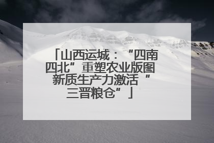 山西运城：“四南四北”重塑农业版图 新质生产力激活“三晋粮仓”