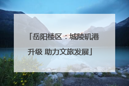 岳阳楼区：城陵矶港升级 助力文旅发展