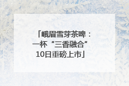 峨眉雪芽茶啤：一杯“三香融合”10日重磅上市