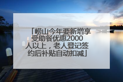 崂山今年要新增享受助餐优惠2000人以上，老人登记签约后补贴自动扣减