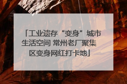 工业遗存“变身”城市生活空间 常州老厂聚集区变身网红打卡地