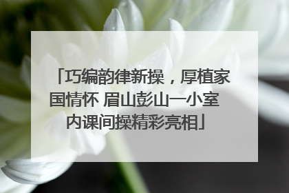 巧编韵律新操，厚植家国情怀 眉山彭山一小室内课间操精彩亮相