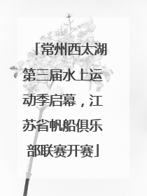 常州西太湖第三届水上运动季启幕，江苏省帆船俱乐部联赛开赛