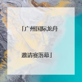 广州国际龙舟邀请赛落幕