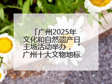广州2025年文化和自然遗产日主场活动举办，“广州十大文物地标”公布