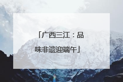 广西三江：品味非遗迎端午