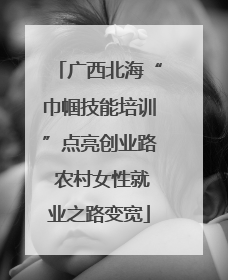 广西北海“巾帼技能培训”点亮创业路 农村女性就业之路变宽