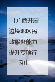 广西开展边境地区民政服务能力提升专项行动