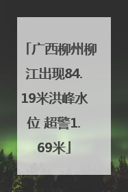 广西柳州柳江出现84.19米洪峰水位 超警1.69米