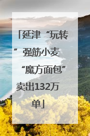 延津“玩转”强筋小麦 “魔方面包”卖出132万单