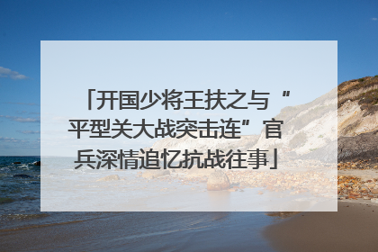 开国少将王扶之与“平型关大战突击连”官兵深情追忆抗战往事