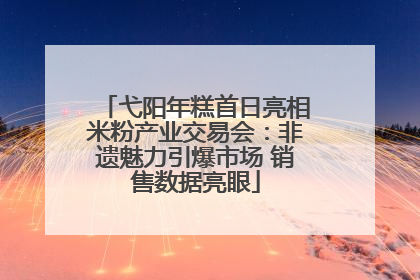 弋阳年糕首日亮相米粉产业交易会：非遗魅力引爆市场 销售数据亮眼