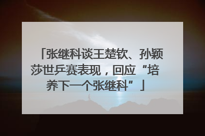 张继科谈王楚钦、孙颖莎世乒赛表现，回应“培养下一个张继科”