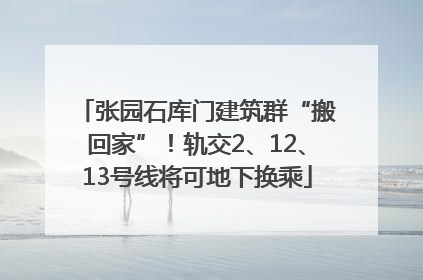 张园石库门建筑群“搬回家”！轨交2、12、13号线将可地下换乘
