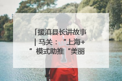 援滇县长讲故事｜马关：“上海+”模式助推“美丽产业”幸福绽放
