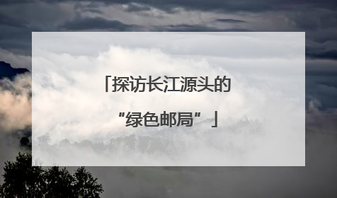 探访长江源头的“绿色邮局”