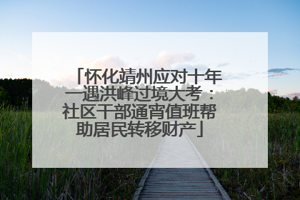怀化靖州应对十年一遇洪峰过境大考：社区干部通宵值班帮助居民转移财产