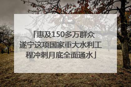 惠及150多万群众 遂宁这项国家重大水利工程冲刺月底全面通水
