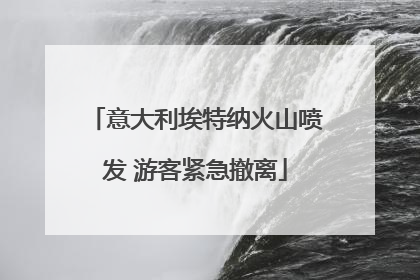 意大利埃特纳火山喷发 游客紧急撤离