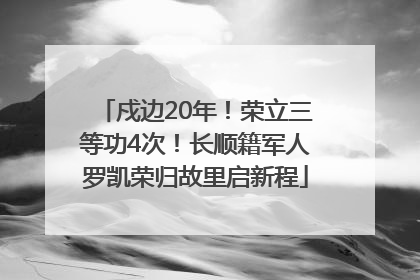 戍边20年！荣立三等功4次！长顺籍军人罗凯荣归故里启新程