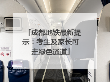 成都地铁最新提示：考生及家长可走绿色通道