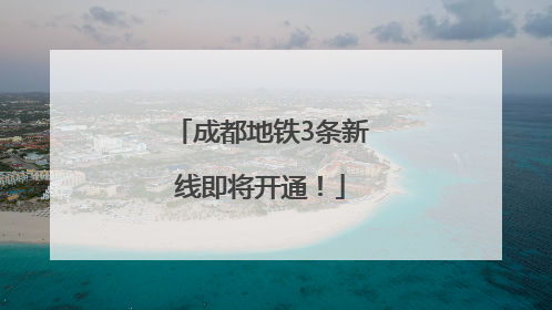 成都地铁3条新线即将开通！