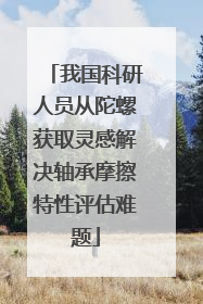 我国科研人员从陀螺获取灵感解决轴承摩擦特性评估难题